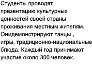 Студенты проводят презентацию культурных ценностей своей страны проживания местным жителям. Они демонстрируют танцы , игры, тра- диционно-национальные блюда. Каждый год принимают участие около 300 человек. 