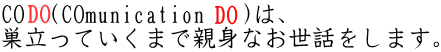 CO  (COmunication   )は、 巣立っていくまで親身なお世話をします。