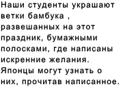 Наши студенты украшают ветки бамбука , развешанных на этот праздник, бумажными полосками, где написаны искренние желания. Японцы могут узнать о них, прочитав написанное. 