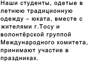 Наши студенты, одетые в летнюю традиционную одежду – юката, вместе  с жителями г.Тосу и волонтёрской группой Международного комитета,  принимают участие в праздниках. 